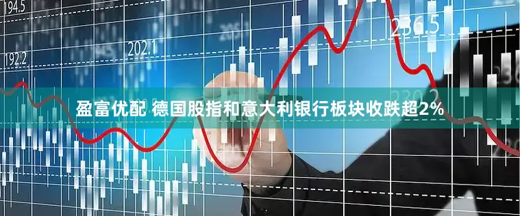 盈富优配 德国股指和意大利银行板块收跌超2%
