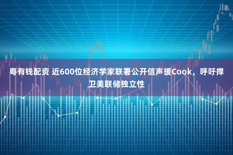 粤有钱配资 近600位经济学家联署公开信声援Cook，呼吁捍卫美联储独立性