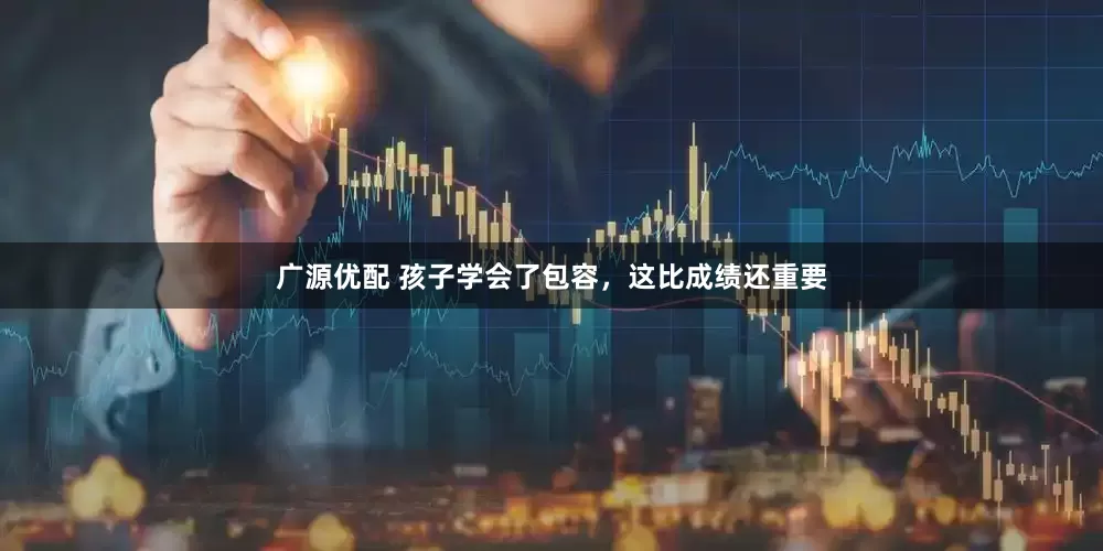 广源优配 孩子学会了包容，这比成绩还重要