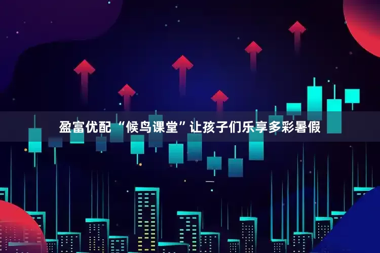 盈富优配 “候鸟课堂”让孩子们乐享多彩暑假