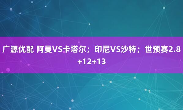 广源优配 阿曼VS卡塔尔；印尼VS沙特；世预赛2.8+12+13