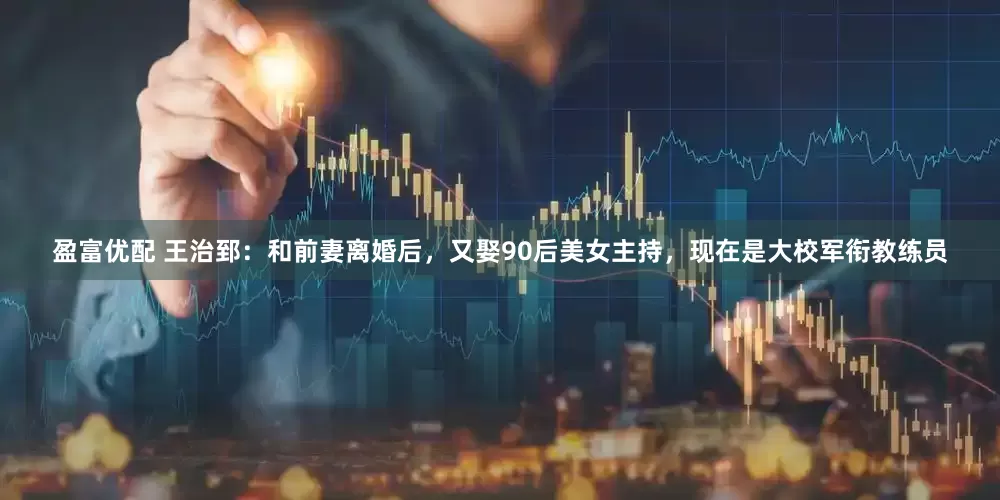 盈富优配 王治郅：和前妻离婚后，又娶90后美女主持，现在是大校军衔教练员