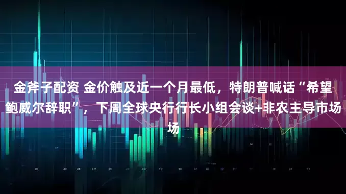 金斧子配资 金价触及近一个月最低，特朗普喊话“希望鲍威尔辞职”，下周全球央行行长小组会谈+非农主导市场