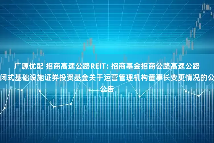 广源优配 招商高速公路REIT: 招商基金招商公路高速公路封闭式基础设施证券投资基金关于运营管理机构董事长变更情况的公告