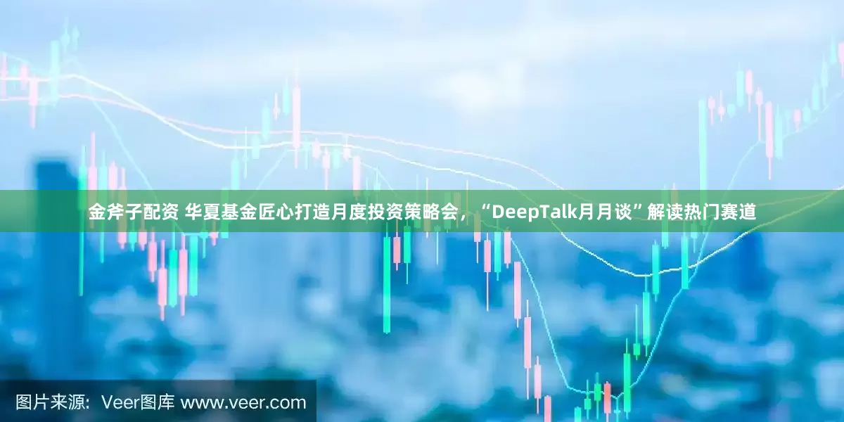 金斧子配资 华夏基金匠心打造月度投资策略会，“DeepTalk月月谈”解读热门赛道