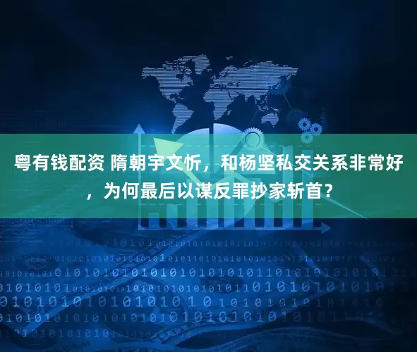 粤有钱配资 隋朝宇文忻,和杨坚私交关系非常好,为何最后以谋反罪抄家斩首?