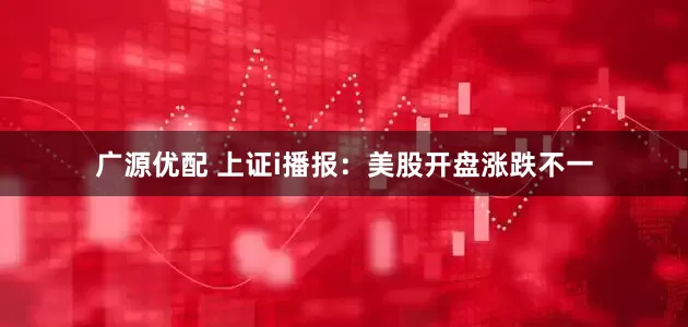 广源优配 上证i播报：美股开盘涨跌不一