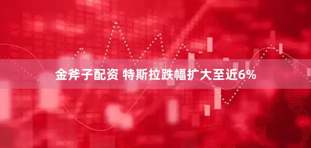 金斧子配资 特斯拉跌幅扩大至近6%