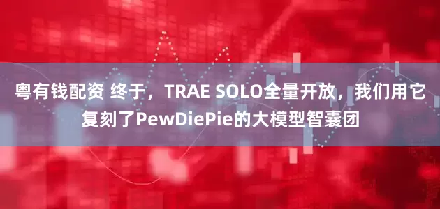 粤有钱配资 终于,TRAE SOLO全量开放,我们用它复刻了PewDiePie的大模型智囊团