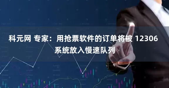科元网 专家：用抢票软件的订单将被 12306 系统放入慢速队列