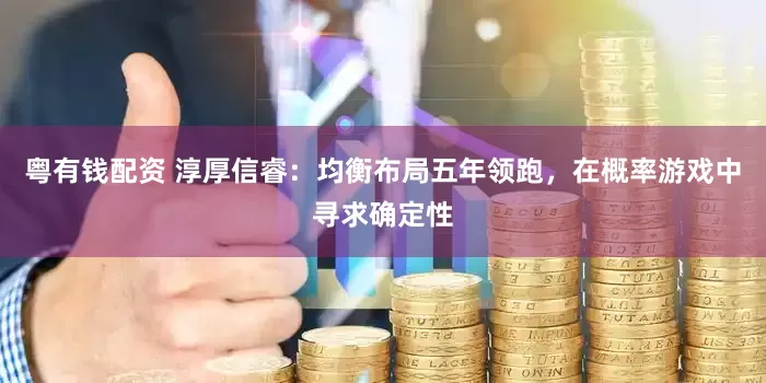 粤有钱配资 淳厚信睿：均衡布局五年领跑，在概率游戏中寻求确定性
