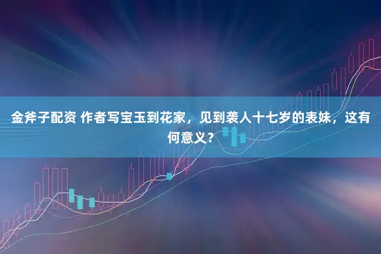 金斧子配资 作者写宝玉到花家，见到袭人十七岁的表妹，这有何意义？