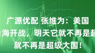广源优配 张维为：美国一旦在台海开战，明天它就不再是超级大国！
