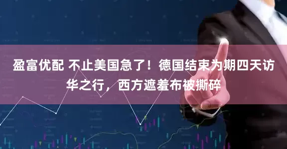 盈富优配 不止美国急了！德国结束为期四天访华之行，西方遮羞布被撕碎