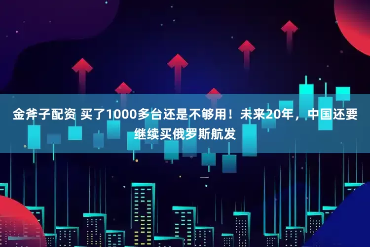 金斧子配资 买了1000多台还是不够用！未来20年，中国还要继续买俄罗斯航发