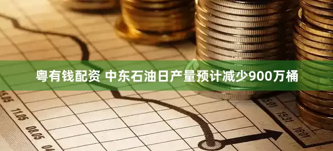 粤有钱配资 中东石油日产量预计减少900万桶