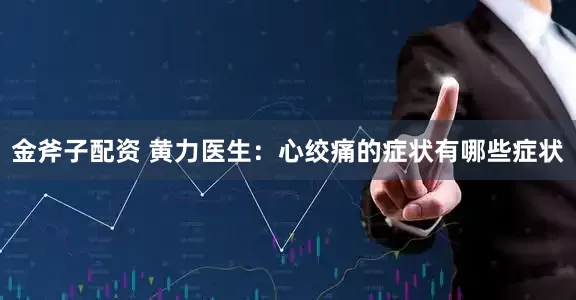 金斧子配资 黄力医生：心绞痛的症状有哪些症状
