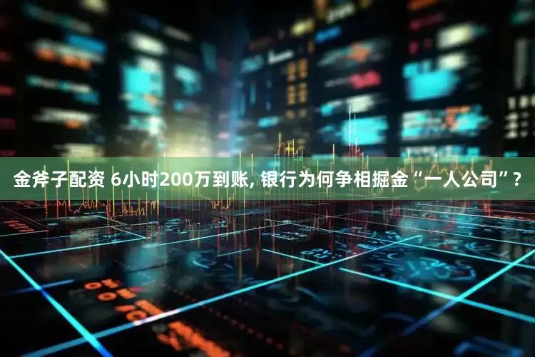 金斧子配资 6小时200万到账, 银行为何争相掘金“一人公司”?
