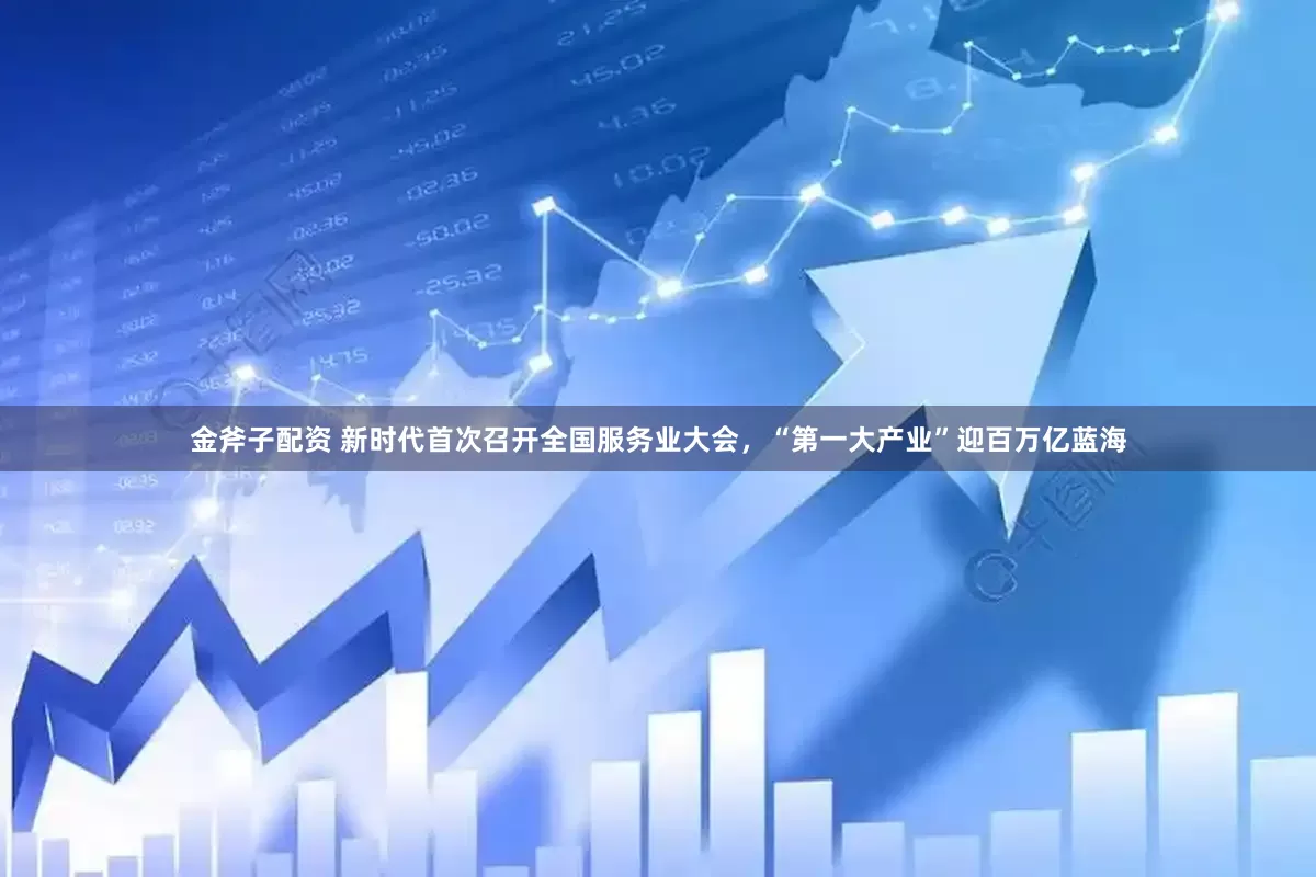 金斧子配资 新时代首次召开全国服务业大会，“第一大产业”迎百万亿蓝海