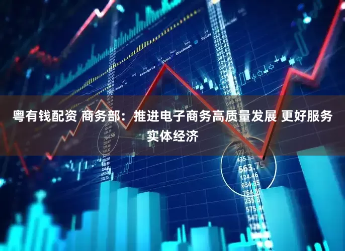 粤有钱配资 商务部：推进电子商务高质量发展 更好服务实体经济