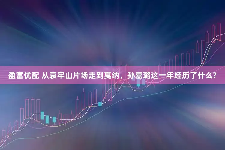 盈富优配 从哀牢山片场走到戛纳，孙嘉璐这一年经历了什么?