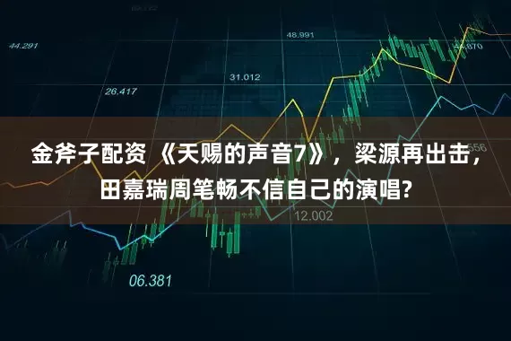 金斧子配资 《天赐的声音7》,梁源再出击,田嘉瑞周笔畅不信自己的演唱?