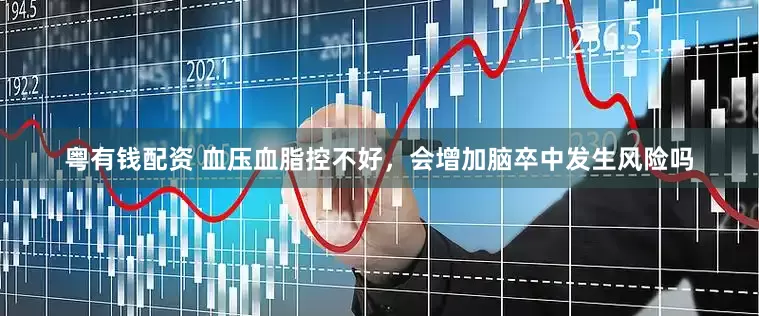 粤有钱配资 血压血脂控不好，会增加脑卒中发生风险吗